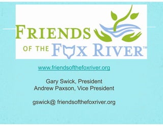 www.friendsofthefoxriver.org
Gary Swick, President
Andrew Paxson, Vice President
gswick@ friendsofthefoxriver.org
 