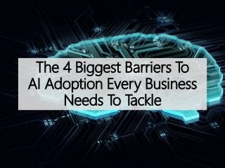 The 4 Biggest Barriers To
AI Adoption Every Business
Needs To Tackle
 