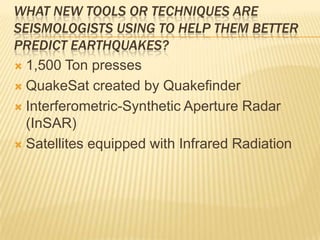 What new tools or techniques are seismologists using to help them better predict earthquakes?1,500 Ton pressesQuakeSat created by QuakefinderInterferometric-Synthetic Aperture Radar(InSAR)Satellites equipped with Infrared Radiation