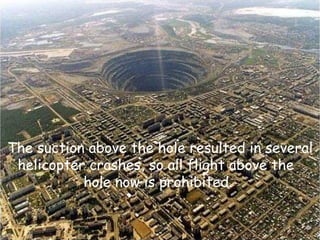 Az árok fölötti légtérbe tilos berepülni, mivel korábban történtek itt helikopteres balesetek, mert a szívóerő egyszerűen beszippantotta a helikoptereket. The suction above the hole resulted in several helicopter crashes, so all flight above the  hole now is prohibited.   