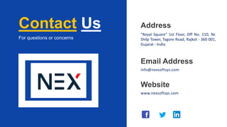 Contact Us
For questions or concerns
Email Address
info@nexsoftsys.com
Website
www.nexsoftsys.com
Address
"Royal Square“ 1st Floor, Off No. 110, Nr.
Shilp Tower, Tagore Road, Rajkot - 360 001,
Gujarat - India
 