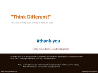 “Think Different!”the award winning slogan  created by TBWA for Apple.#thank-youFollow me on twitter.com/beingpracticalThis post is result of my discussion with AnupamMittal, Founder & CEO of People Group (entrepreneur behind Shaadi.com) -  Did Google or Facebook solve any  Consumer Problem?Note:  All thoughts, concepts mentioned and views expressed are made in personal capacity.             All brands mentioned here owned by respective owners.www.beingpractical.com                                                                                                                                                                            pj@beingpractical.com