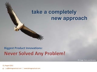 take a completely              new approach  Biggest Product Innovations: Never Solved AnyProblem! © image:flickr.com/hknuthia 15, August 2011 pj   |  pj@beingpractical.com   |  www.beingpractical.com 