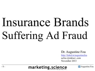 Insurance Brands
Suffering Ad Fraud
Dr. Augustine Fou
http://linkd.in/augustinefou
acfou @mktsci .com
November 2013
-1-

Augustine Fou

 