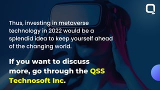 Thus, investing in metaverse
technology in 2022 would be a
splendid idea to keep yourself ahead
of the changing world.
If you want to discuss
more, go through the QSS
Technosoft Inc.
 