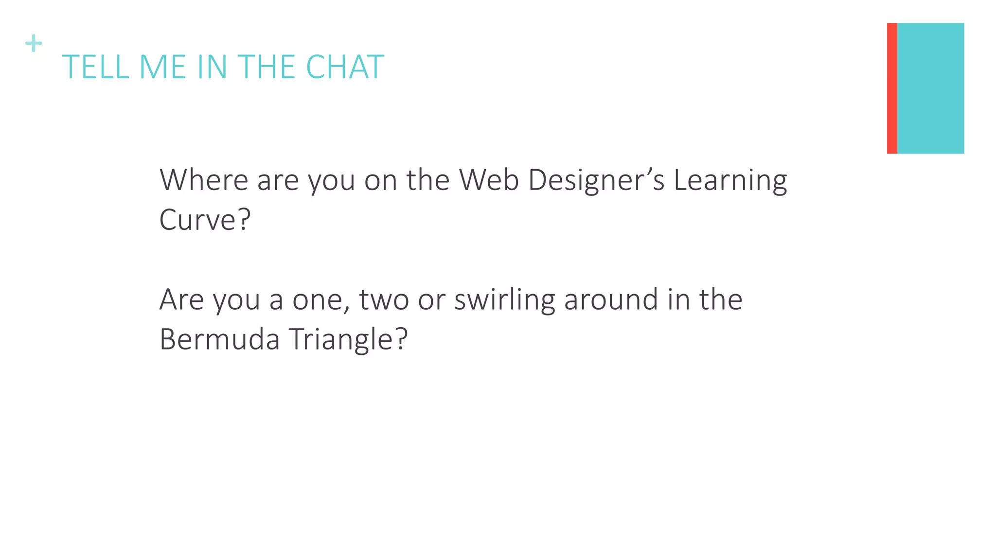 +
TELL ME IN THE CHAT
Where are you on the Web Designer’s Learning
Curve?
Are you a one, two or swirling around in the
Bermuda Triangle?
 