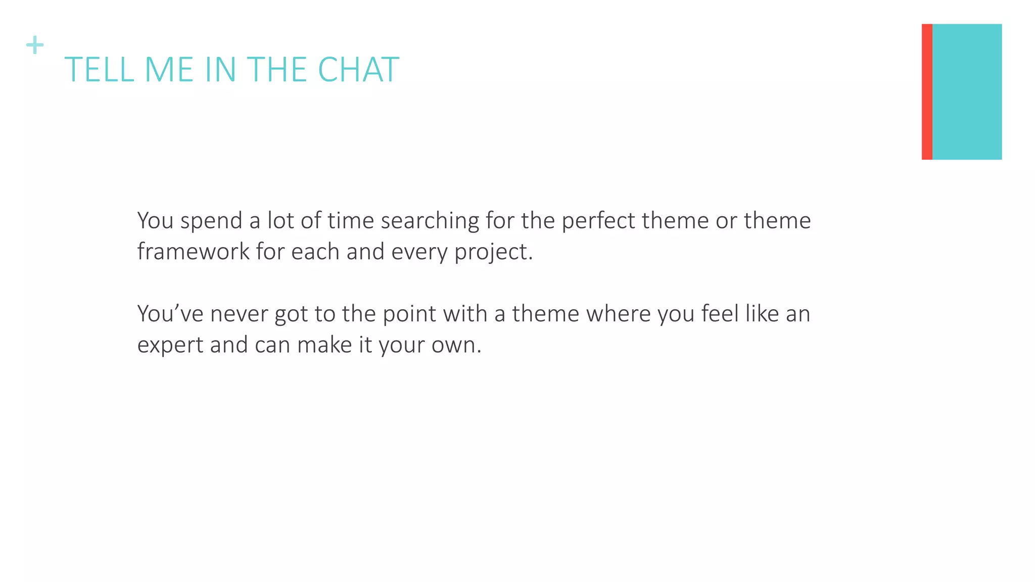 +
TELL ME IN THE CHAT
You spend a lot of time searching for the perfect theme or theme
framework for each and every project.
You’ve never got to the point with a theme where you feel like an
expert and can make it your own.
 