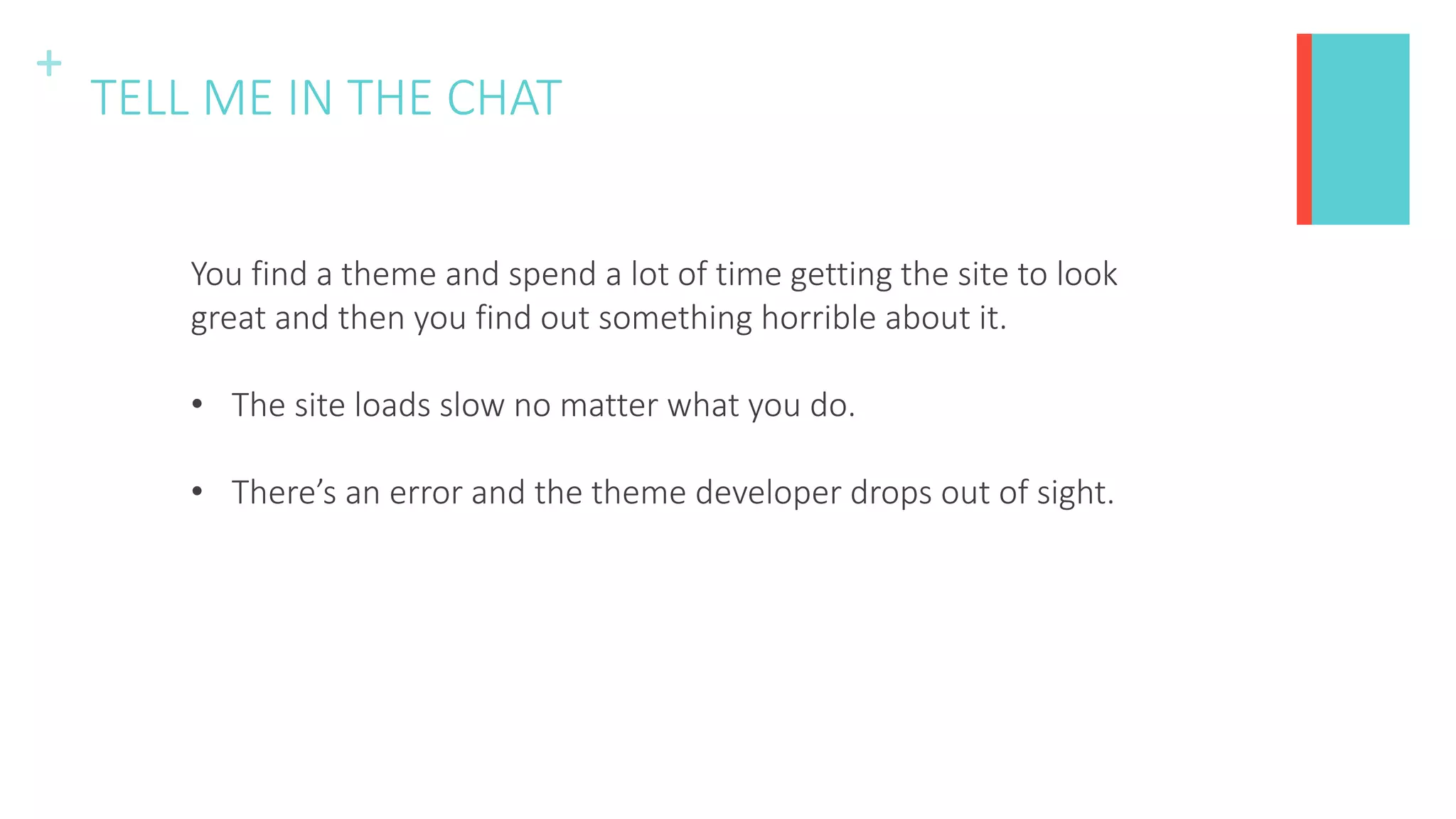 +
TELL ME IN THE CHAT
You find a theme and spend a lot of time getting the site to look
great and then you find out something horrible about it.
• The site loads slow no matter what you do.
• There’s an error and the theme developer drops out of sight.
 