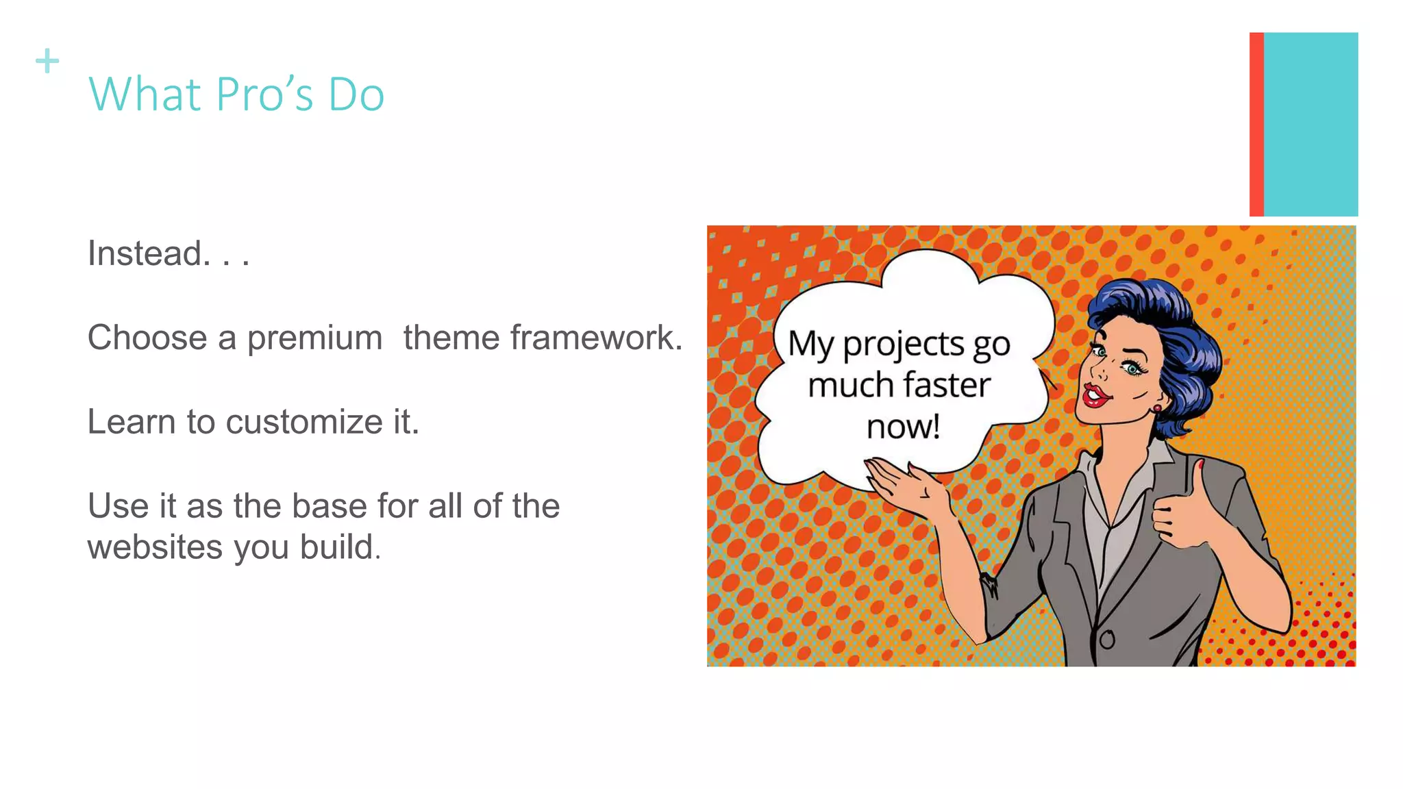 +
What Pro’s Do
Instead. . .
Choose a premium theme framework.
Learn to customize it.
Use it as the base for all of the
websites you build.
 