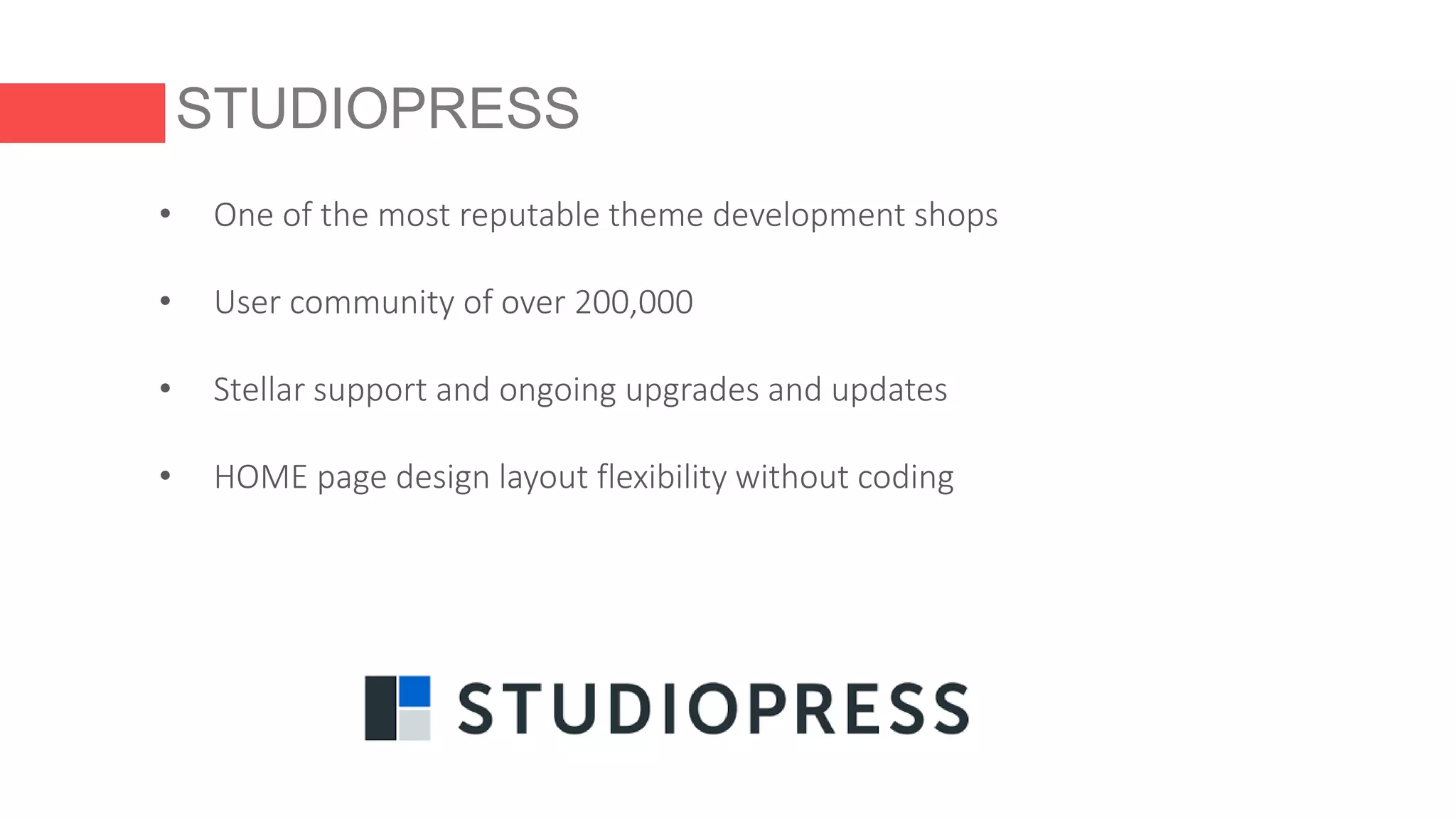 STUDIOPRESS
• One of the most reputable theme development shops
• User community of over 200,000
• Stellar support and ongoing upgrades and updates
• HOME page design layout flexibility without coding
 