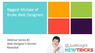 +
@JudiKnight
Biggest Mistake of
Broke Web Designers
Webinar Series #2
Web Designer’s Secrets
Revealed
 