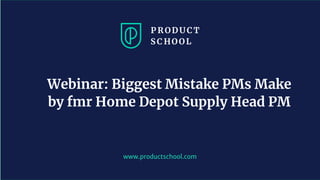 www.productschool.com
Webinar: Biggest Mistake PMs Make
by fmr Home Depot Supply Head PM
 