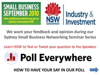 We want your feedback and opinion during our Sydney Small Business Networking Seminar Series Learn HOW to Text or Tweet your question to the Speakers HOW TO HAVE YOUR SAY IN OUR POLL  