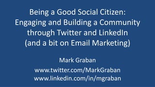 Being a Good Social Citizen:
Engaging and Building a Community
through Twitter and LinkedIn
(and a bit on Email Marketing)
Mark Graban
www.twitter.com/MarkGraban
www.linkedin.com/in/mgraban
 