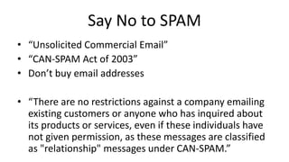 Email Marketing
• This is legal and can be good
• People who have opted in to receive emails
– Good idea even with an exis...