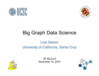 Big Graph Data Science 
Lise Getoor 
University of California, Santa Cruz 
SF MLConf 
November 14, 2014 
 