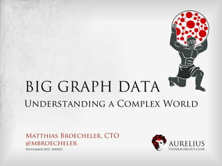 BIG GRAPH DATA
Understanding a Complex World


Matthias Broecheler, CTO
@mbroecheler               AURELIUS
November XIII, MMXII       THINKAURELIUS.COM
 