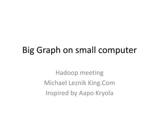 Big Graph on small computer
Hadoop meeting
Michael Leznik King.Com
Inspired by Aapo Kryola
 