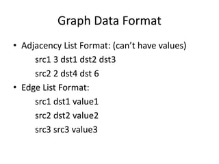 Graph Data Format
• Adjacency List Format: (can’t have values)
src1 3 dst1 dst2 dst3
src2 2 dst4 dst 6
• Edge List Format:
src1 dst1 value1
src2 dst2 value2
src3 src3 value3
 