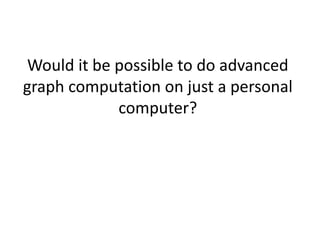 Would it be possible to do advanced
graph computation on just a personal
computer?
 