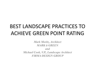 BEST LANDSCAPE PRACTICES TO
ACHIEVE GREEN POINT RATING
            Mark Moritz, Architect
              MARK it GREEN
                     and
    Michael Cook, V.P., Landscape Architect
          FIRMA DESIGN GROUP
 