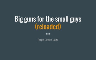 Big guns for the small guys
(reloaded)
Jorge Lopez-Lago
6 March 2016
Annotated!
 