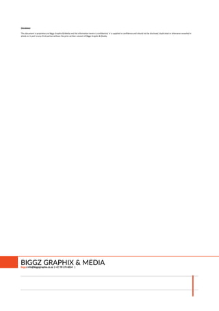 BlackInk Solutions Company Profile 22
Disclaimer
This document is proprietary to Biggz Graphix & Media and the information herein is confidential. It is supplied in confidence and should not be disclosed, duplicated or otherwise revealed in
whole or in part to any third parties without the prior written consent of Biggz Graphix & Media.
BIGGZ GRAPHIX & MEDIA
 