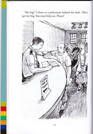 'My bag!' I shout at a policeman behinci the desk. 'She's
got my bag. You mlrst help me. Pleasel'
I
I
I
#;ii{lf1
1l
 