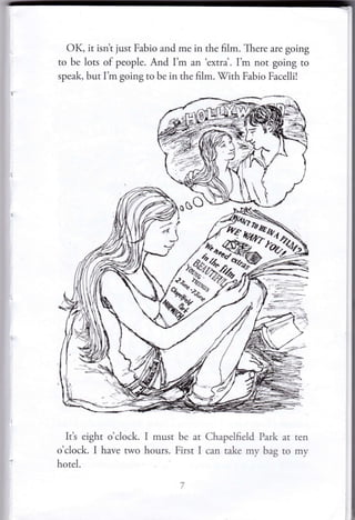 OK, it isn't just Fabio and me in the film. There are going
to be lots of people. And I'm an 'extra'. I'm not going to
speak, but I'm going to be in the film. With Fabio Facelli!
Itt eight o'ciock.
o'clock. I have nvo
hotel.
I must be at Chapelfield Park at ten
hours. First I can take my bag ro my
w'/;h
 
