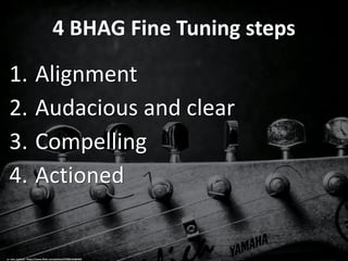 4 BHAG Fine Tuning steps
1. Alignment
2. Audacious and clear
3. Compelling
4. Actioned
cc: tom_bullock - https://www.flickr.com/photos/22206162@N03
 
