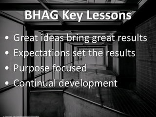 BHAG Key Lessons
• Great ideas bring great results
• Expectations set the results
• Purpose focused
• Continual development
cc: Thomas Hawk - https://www.flickr.com/photos/51035555243@N01
 