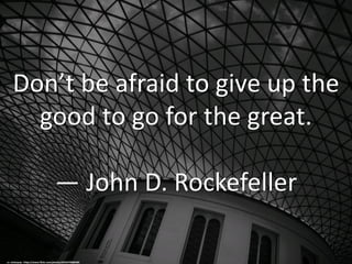 Don’t be afraid to give up the
good to go for the great.
— John D. Rockefeller
cc: mickeynp - https://www.flickr.com/photos/42442709@N00
 