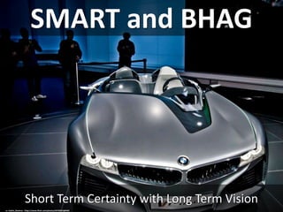 SMART and BHAG
Short Term Certainty with Long Term Vision
cc: Cedric_Ramirez - https://www.flickr.com/photos/44736910@N03
 