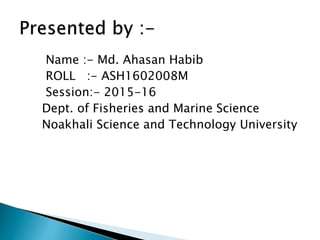 Name :- Md. Ahasan Habib
ROLL :- ASH1602008M
Session:- 2015-16
Dept. of Fisheries and Marine Science
Noakhali Science and Technology University
 