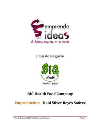 Plan de Negocio | BIG Health Food Company Página 1
Plan de Negocio
BIG Health Food Company
Emprendedor: Raúl Silver Reyes Suárez
 