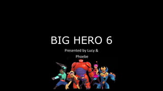 BIG HERO 6
Presented by Lucy &
Phoebe
 