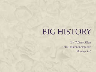 Big History By, Tiffany Allen Prof. Michael Arguello History 140 