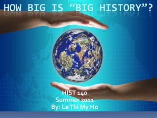 How Big is “big History”? HIST 140 Summer 2011 By: Le Thi My Ho 