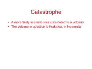 Catastrophe A more likely scenario was considered to a volcano The volcano in question is Krakatoa, in Indonesia 