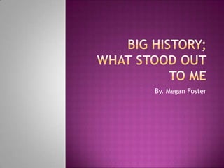 Big History;What Stood Out To Me By. Megan Foster 