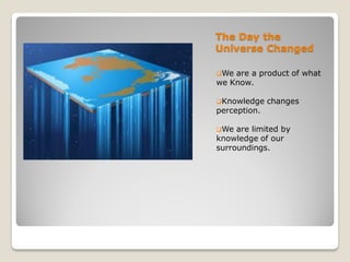 The Day the
Universe Changed

We are a product of what
we Know.

Knowledge    changes
perception.

We  are limited by
knowledge of our
surroundings.
 