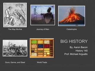 The Way We Are Journey of Man Catastrophe BIG HISTORY By, Aaron Bacon History 140 Prof. Michael Arguello Guns, Germs, and Steel World Trade 