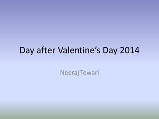 Day after Valentine’s Day 2014
Neeraj Tewari
 