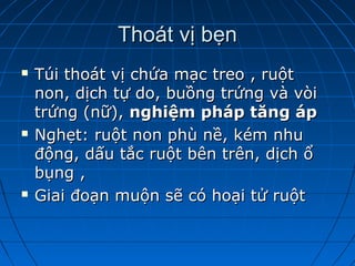 Thoát vị bẹnThoát vị bẹn
 Túi thoát vị chứa mạc treo , ruộtTúi thoát vị chứa mạc treo , ruột
non, dịch tự do, buồng trứng và vòinon, dịch tự do, buồng trứng và vòi
trứng (nữ),trứng (nữ), nghiệm pháp tăng ápnghiệm pháp tăng áp
 Nghẹt: ruột non phù nề, kém nhuNghẹt: ruột non phù nề, kém nhu
động, dấu tắc ruột bên trên, dịch ổđộng, dấu tắc ruột bên trên, dịch ổ
bụng ,bụng ,
 Giai đoạn muộn sẽ có hoại tử ruộtGiai đoạn muộn sẽ có hoại tử ruột
 