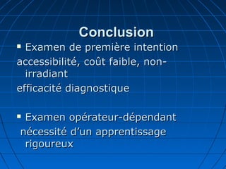 ConclusionConclusion
 Examen de première intentionExamen de première intention
accessibilité, coût faible, non-accessibilité, coût faible, non-
irradiantirradiant
efficacité diagnostiqueefficacité diagnostique
 Examen opérateur-dépendantExamen opérateur-dépendant
nécessité d’un apprentissagenécessité d’un apprentissage
rigoureuxrigoureux
 