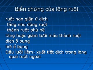 Biến chứng của lồng ruộtBiến chứng của lồng ruột
ruột non giãn ứ dịchruột non giãn ứ dịch
tăng nhu động ruộttăng nhu động ruột
thành ruột phù nềthành ruột phù nề
tăng hoặc giảm tưới máu thành ruộttăng hoặc giảm tưới máu thành ruột
dịch ổ bụngdịch ổ bụng
hơi ổ bụnghơi ổ bụng
Dấu lưỡi liềm: xuất tiết dịch trong lòngDấu lưỡi liềm: xuất tiết dịch trong lòng
quai ruột ngoàiquai ruột ngoài
 