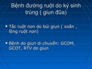 Bệnh đường ruột do ký sinhBệnh đường ruột do ký sinh
trùng ( giun đũa)trùng ( giun đũa)
 Tắc ruột non do búi giun ( xoắn ,Tắc ruột non do búi giun ( xoắn ,
lồng ruột non)lồng ruột non)
 Bệnh do giun di chuyển: GCOM,Bệnh do giun di chuyển: GCOM,
GCOT, RTV do giunGCOT, RTV do giun
 