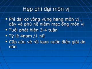 Hẹp phì đại môn vịHẹp phì đại môn vị
 Phì đại cơ vòng vùng hang môn vị ,Phì đại cơ vòng vùng hang môn vị ,
dày và phù nề niêm mạc ống môn vịdày và phù nề niêm mạc ống môn vị
 Tuổi phát hiện 3-4 tuầnTuổi phát hiện 3-4 tuần
 Tỷ lệ 4nam /1 nữTỷ lệ 4nam /1 nữ
 Cấp cứu về rối loạn nước điện giải doCấp cứu về rối loạn nước điện giải do
nônnôn
 