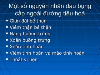 Một số nguyên nhân đau bụngMột số nguyên nhân đau bụng
cấp ngoài đường tiêu hoácấp ngoài đường tiêu hoá
 Giãn đài bể thậnGiãn đài bể thận
 Viêm thận bể thậnViêm thận bể thận
 Nang buồng trứngNang buồng trứng
 Xoắn buồng trứngXoắn buồng trứng
 Xoắn tinh hoànXoắn tinh hoàn
 Viêm tinh hoàn và mào tinh hoànViêm tinh hoàn và mào tinh hoàn
 Thoát vị bẹnThoát vị bẹn
 