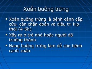 Xoắn buồng trứngXoắn buồng trứng
 Xoắn buồng trứng là bệnh cảnh cấpXoắn buồng trứng là bệnh cảnh cấp
cứu, cần chẩn đoán và điều trị kịpcứu, cần chẩn đoán và điều trị kịp
thời (4-6h)thời (4-6h)
 Xẩy ra ở trẻ nhỏ hoặc người đãXẩy ra ở trẻ nhỏ hoặc người đã
trưởng thànhtrưởng thành
 Nang buồng trứng làm dễ cho bệnhNang buồng trứng làm dễ cho bệnh
cảnh xoắncảnh xoắn
 